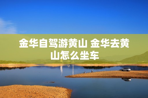 金华自驾游黄山 金华去黄山怎么坐车